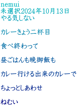 nemui 未選択2024年10月13日 やる気しない  カレーきょう二杯目  食べ終わって  昼ごはんも晩御飯も  カレー行ける出来のカレーで  ちょっとしあわせ  ねむい